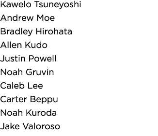 Kawelo Tsuneyoshi Andrew Moe Bradley Hirohata Allen Kudo Justin Powell Noah Gruvin Caleb Lee Carter Beppu Noah Kuroda   
