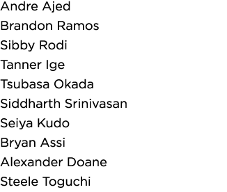 Andre Ajed Brandon Ramos Sibby Rodi Tanner Ige Tsubasa Okada Siddharth Srinivasan Seiya Kudo Bryan Assi Alexander Doa   